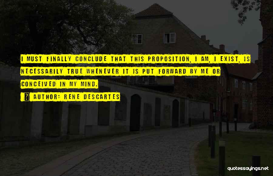 Rene Descartes Quotes: I Must Finally Conclude That This Proposition, I Am, I Exist, Is Necessarily True Whenever It Is Put Forward By