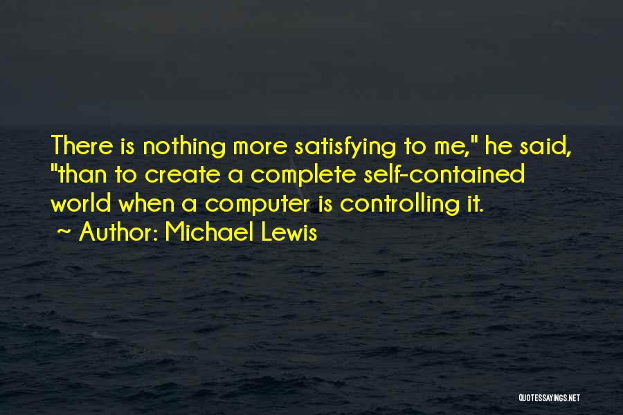 Michael Lewis Quotes: There Is Nothing More Satisfying To Me, He Said, Than To Create A Complete Self-contained World When A Computer Is