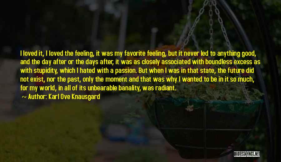 Karl Ove Knausgard Quotes: I Loved It, I Loved The Feeling, It Was My Favorite Feeling, But It Never Led To Anything Good, And