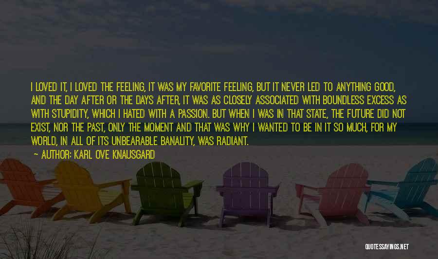 Karl Ove Knausgard Quotes: I Loved It, I Loved The Feeling, It Was My Favorite Feeling, But It Never Led To Anything Good, And