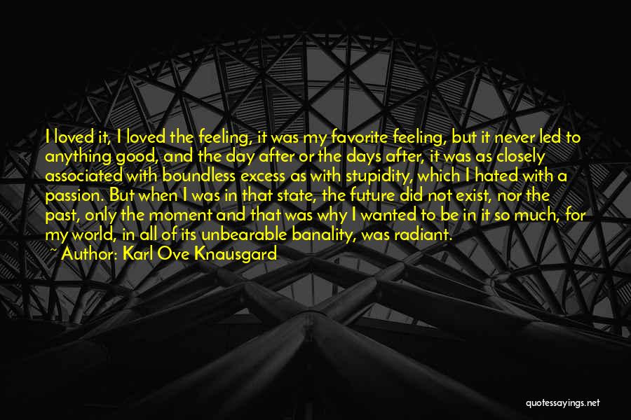 Karl Ove Knausgard Quotes: I Loved It, I Loved The Feeling, It Was My Favorite Feeling, But It Never Led To Anything Good, And