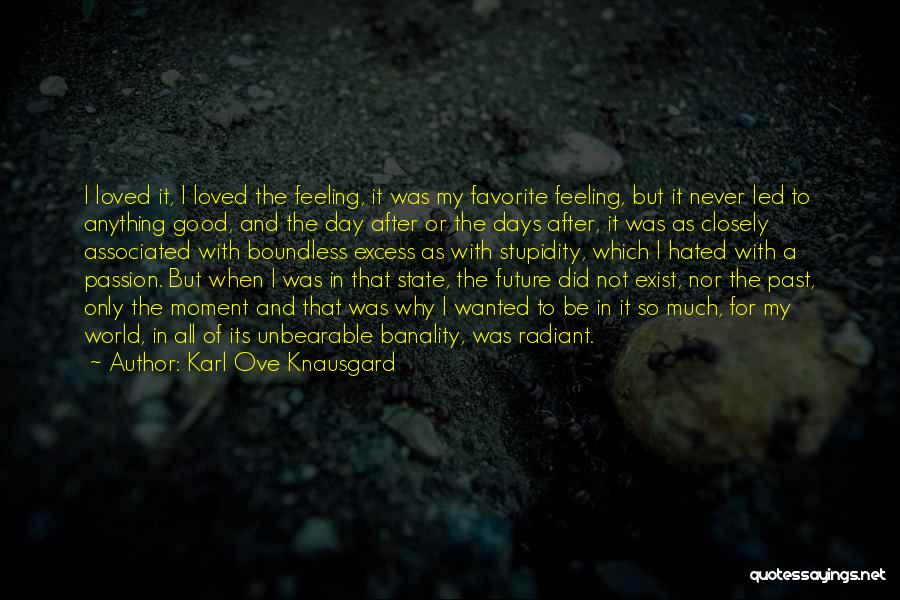 Karl Ove Knausgard Quotes: I Loved It, I Loved The Feeling, It Was My Favorite Feeling, But It Never Led To Anything Good, And