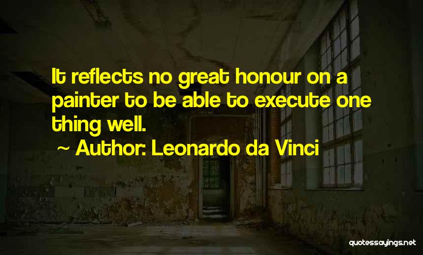 Leonardo Da Vinci Quotes: It Reflects No Great Honour On A Painter To Be Able To Execute One Thing Well.