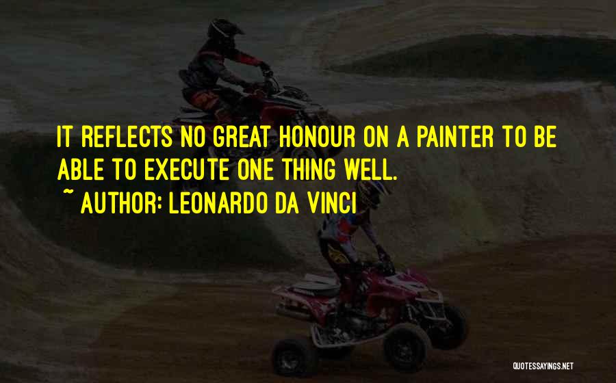 Leonardo Da Vinci Quotes: It Reflects No Great Honour On A Painter To Be Able To Execute One Thing Well.