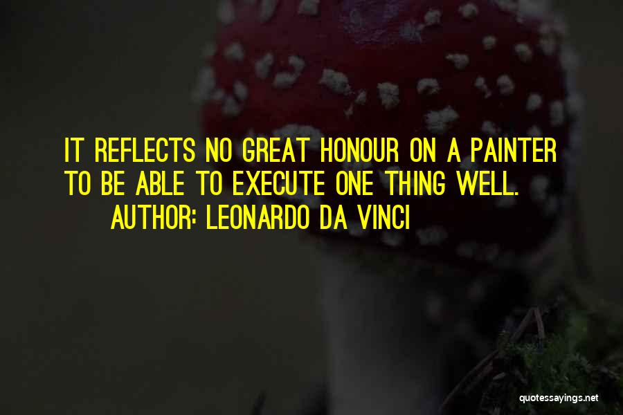 Leonardo Da Vinci Quotes: It Reflects No Great Honour On A Painter To Be Able To Execute One Thing Well.