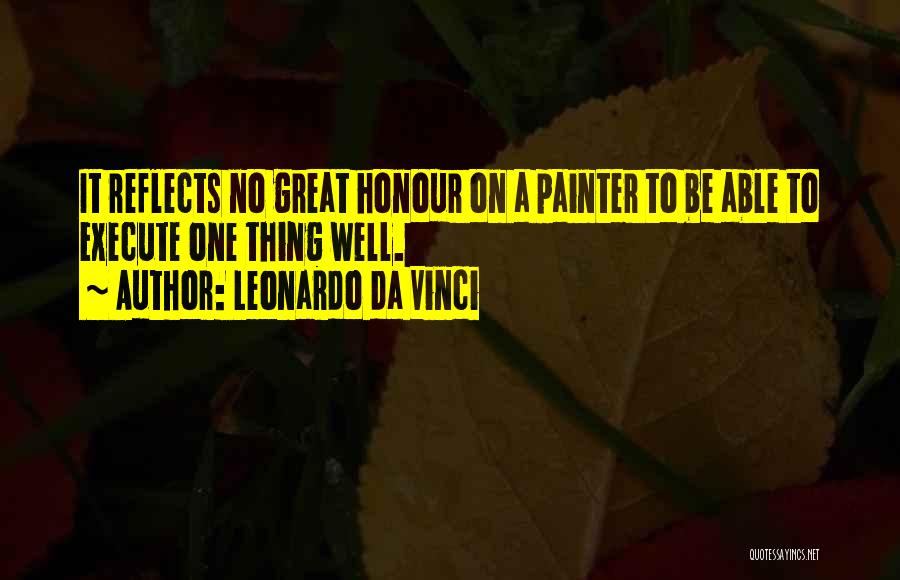 Leonardo Da Vinci Quotes: It Reflects No Great Honour On A Painter To Be Able To Execute One Thing Well.