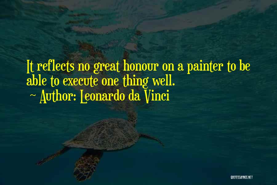 Leonardo Da Vinci Quotes: It Reflects No Great Honour On A Painter To Be Able To Execute One Thing Well.