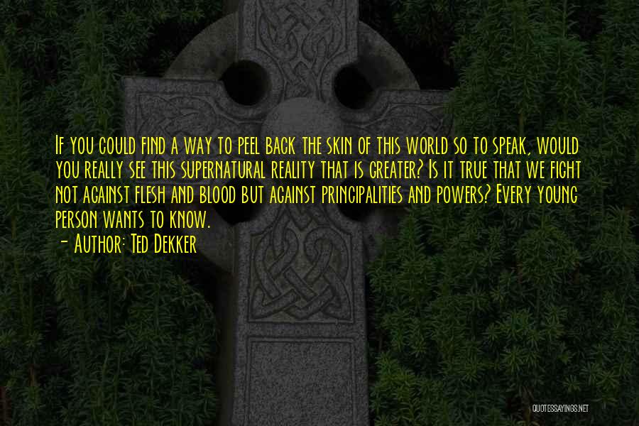 Ted Dekker Quotes: If You Could Find A Way To Peel Back The Skin Of This World So To Speak, Would You Really