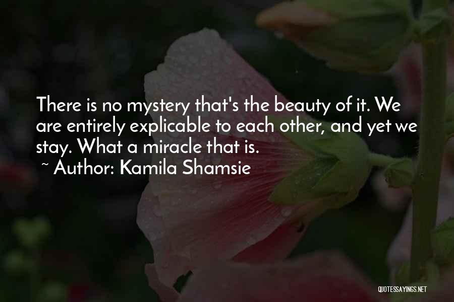 Kamila Shamsie Quotes: There Is No Mystery That's The Beauty Of It. We Are Entirely Explicable To Each Other, And Yet We Stay.