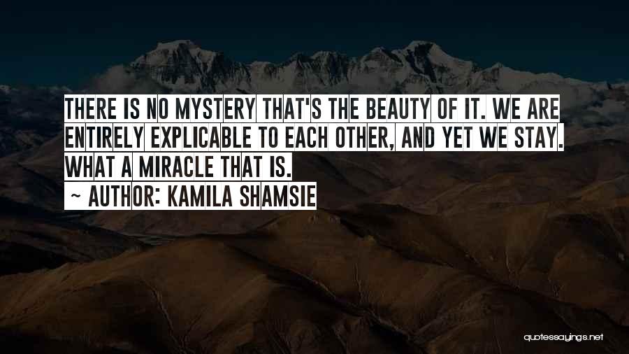 Kamila Shamsie Quotes: There Is No Mystery That's The Beauty Of It. We Are Entirely Explicable To Each Other, And Yet We Stay.