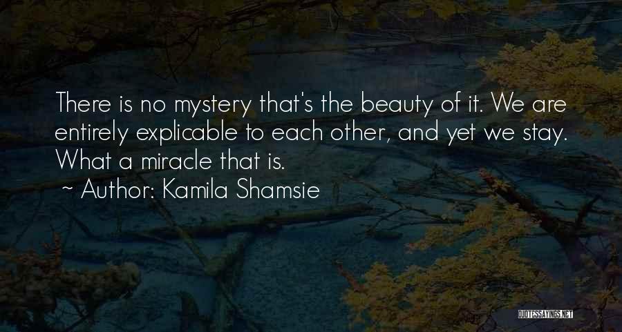 Kamila Shamsie Quotes: There Is No Mystery That's The Beauty Of It. We Are Entirely Explicable To Each Other, And Yet We Stay.