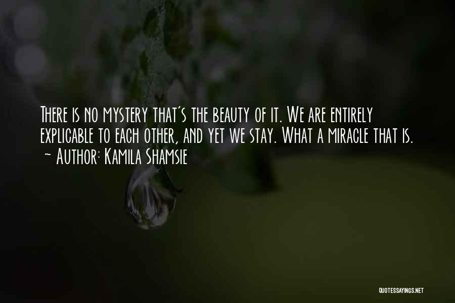 Kamila Shamsie Quotes: There Is No Mystery That's The Beauty Of It. We Are Entirely Explicable To Each Other, And Yet We Stay.