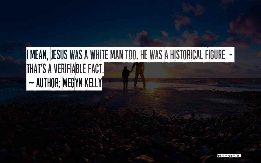 Megyn Kelly Quotes: I Mean, Jesus Was A White Man Too. He Was A Historical Figure - That's A Verifiable Fact.