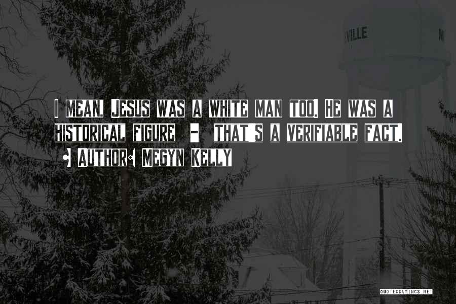 Megyn Kelly Quotes: I Mean, Jesus Was A White Man Too. He Was A Historical Figure - That's A Verifiable Fact.