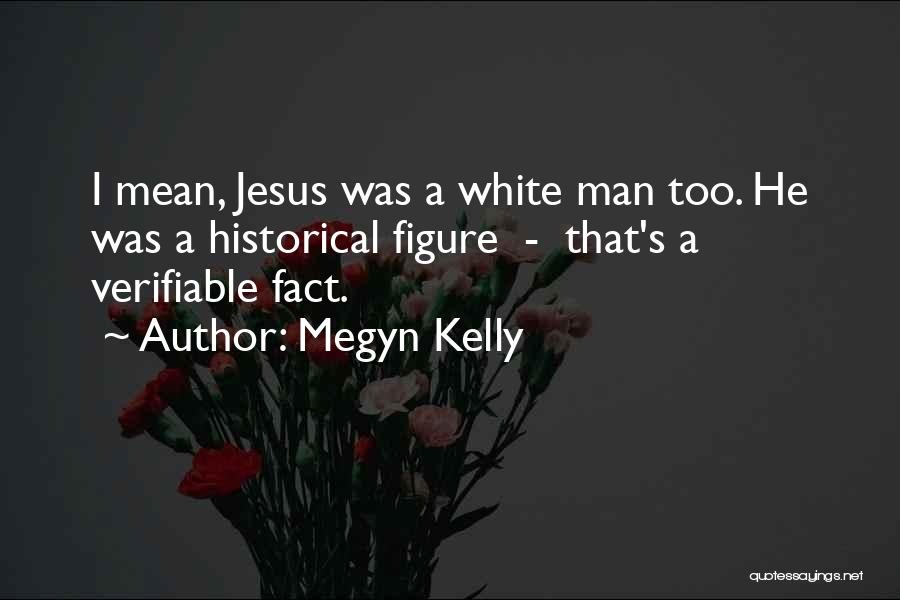 Megyn Kelly Quotes: I Mean, Jesus Was A White Man Too. He Was A Historical Figure - That's A Verifiable Fact.