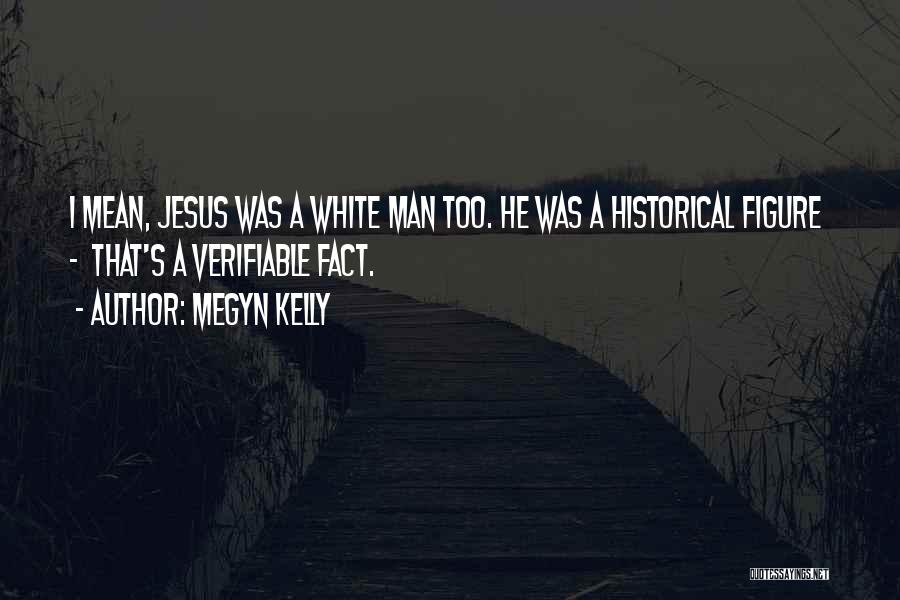 Megyn Kelly Quotes: I Mean, Jesus Was A White Man Too. He Was A Historical Figure - That's A Verifiable Fact.