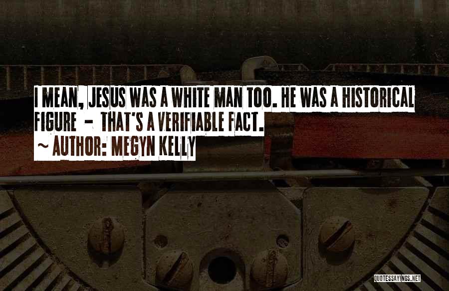 Megyn Kelly Quotes: I Mean, Jesus Was A White Man Too. He Was A Historical Figure - That's A Verifiable Fact.