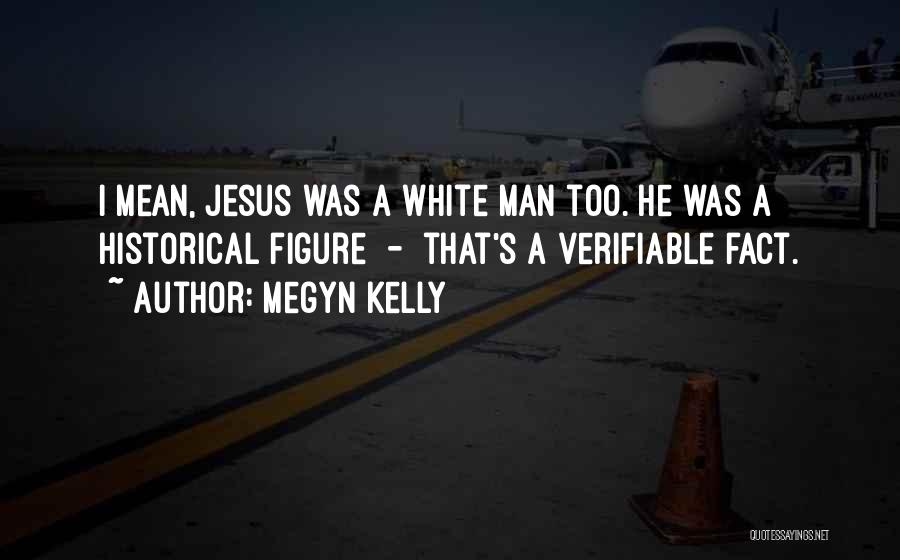 Megyn Kelly Quotes: I Mean, Jesus Was A White Man Too. He Was A Historical Figure - That's A Verifiable Fact.