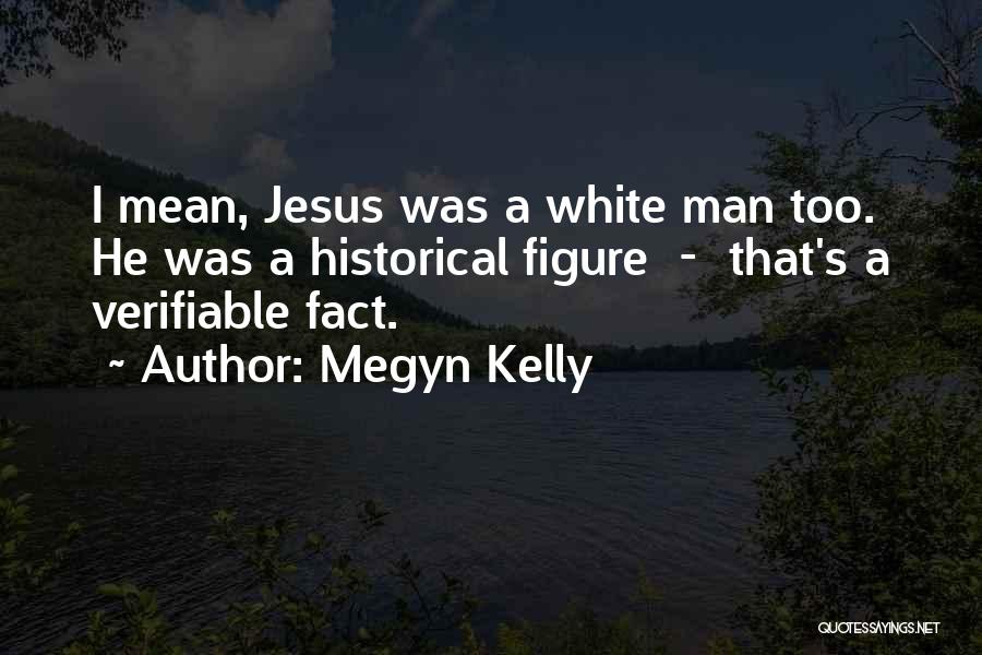 Megyn Kelly Quotes: I Mean, Jesus Was A White Man Too. He Was A Historical Figure - That's A Verifiable Fact.
