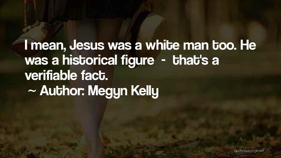 Megyn Kelly Quotes: I Mean, Jesus Was A White Man Too. He Was A Historical Figure - That's A Verifiable Fact.