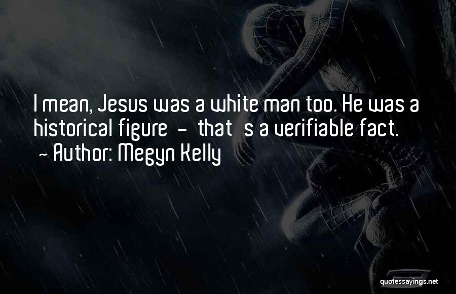 Megyn Kelly Quotes: I Mean, Jesus Was A White Man Too. He Was A Historical Figure - That's A Verifiable Fact.