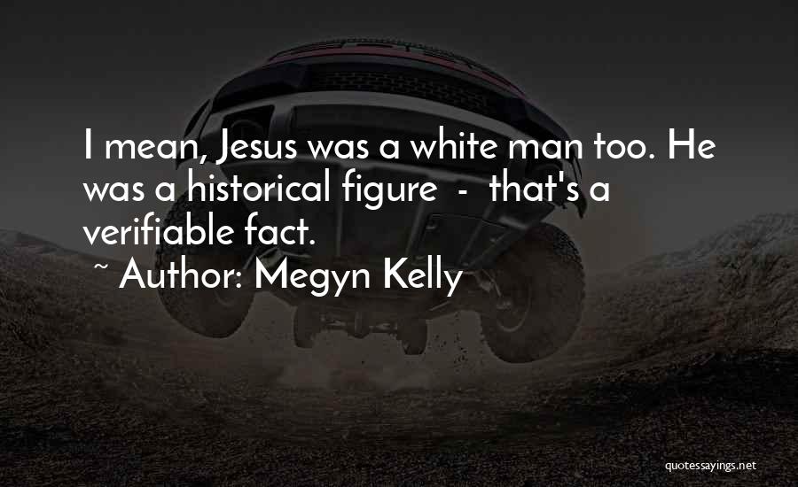 Megyn Kelly Quotes: I Mean, Jesus Was A White Man Too. He Was A Historical Figure - That's A Verifiable Fact.