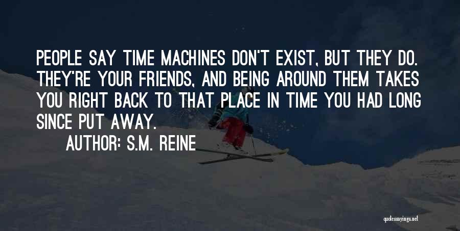 S.M. Reine Quotes: People Say Time Machines Don't Exist, But They Do. They're Your Friends, And Being Around Them Takes You Right Back