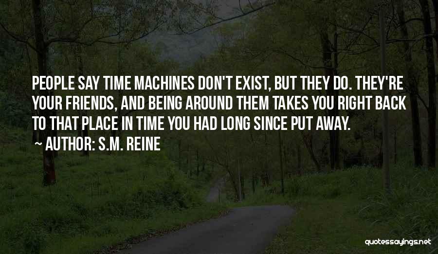 S.M. Reine Quotes: People Say Time Machines Don't Exist, But They Do. They're Your Friends, And Being Around Them Takes You Right Back