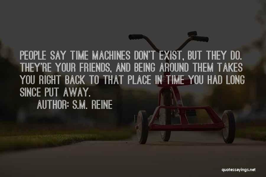 S.M. Reine Quotes: People Say Time Machines Don't Exist, But They Do. They're Your Friends, And Being Around Them Takes You Right Back