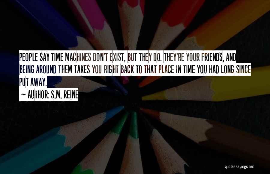 S.M. Reine Quotes: People Say Time Machines Don't Exist, But They Do. They're Your Friends, And Being Around Them Takes You Right Back