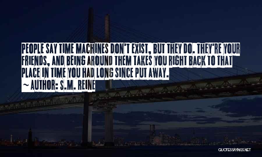 S.M. Reine Quotes: People Say Time Machines Don't Exist, But They Do. They're Your Friends, And Being Around Them Takes You Right Back