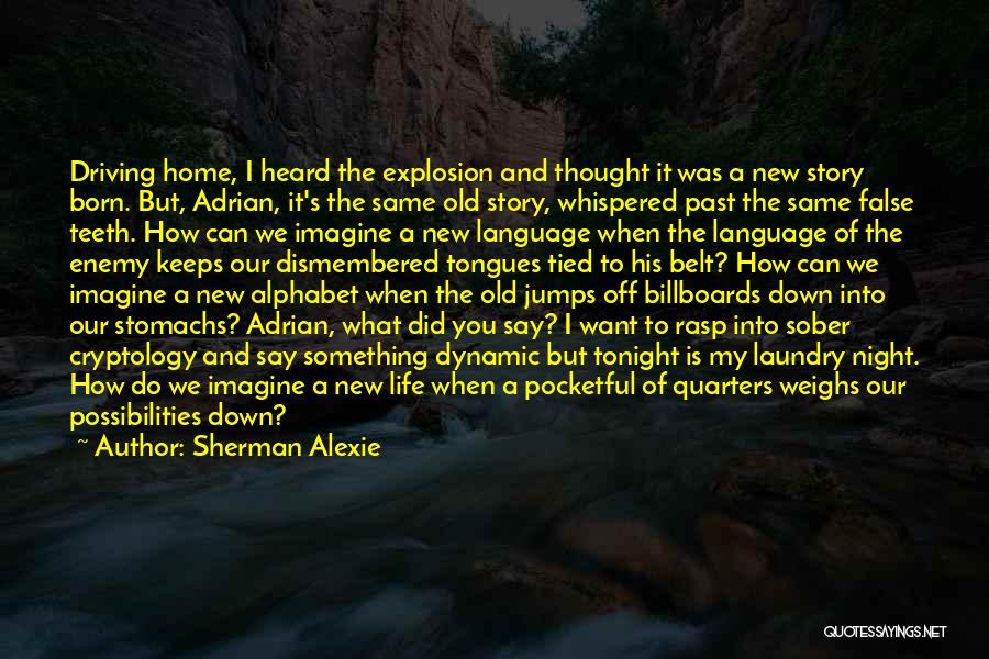 Sherman Alexie Quotes: Driving Home, I Heard The Explosion And Thought It Was A New Story Born. But, Adrian, It's The Same Old