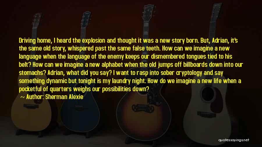 Sherman Alexie Quotes: Driving Home, I Heard The Explosion And Thought It Was A New Story Born. But, Adrian, It's The Same Old