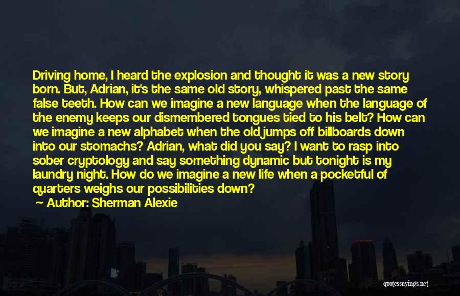 Sherman Alexie Quotes: Driving Home, I Heard The Explosion And Thought It Was A New Story Born. But, Adrian, It's The Same Old