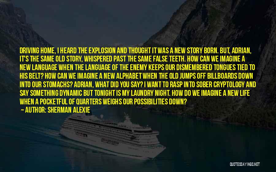 Sherman Alexie Quotes: Driving Home, I Heard The Explosion And Thought It Was A New Story Born. But, Adrian, It's The Same Old