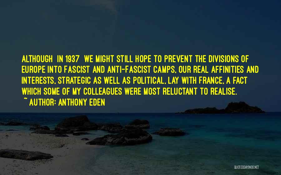 Anthony Eden Quotes: Although [in 1937] We Might Still Hope To Prevent The Divisions Of Europe Into Fascist And Anti-fascist Camps, Our Real