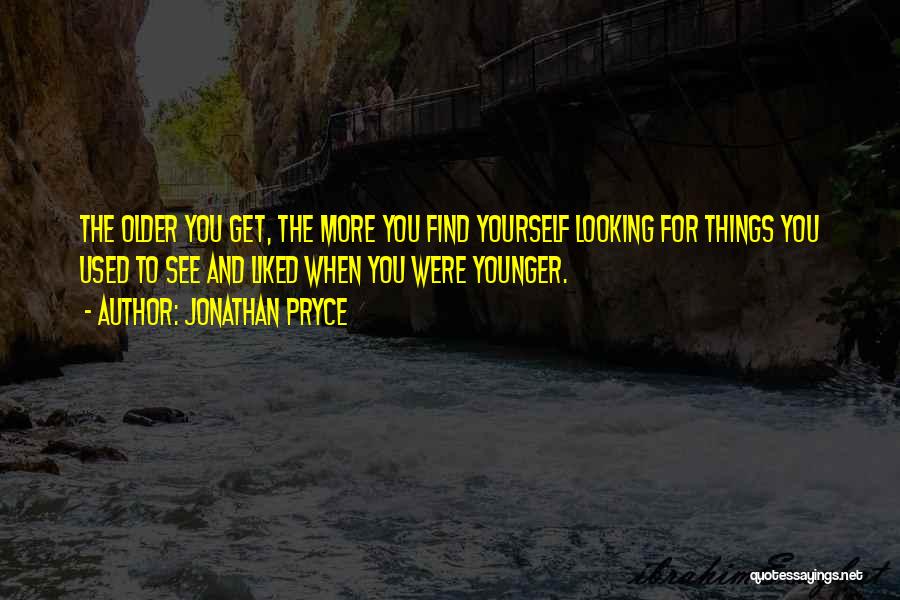 Jonathan Pryce Quotes: The Older You Get, The More You Find Yourself Looking For Things You Used To See And Liked When You