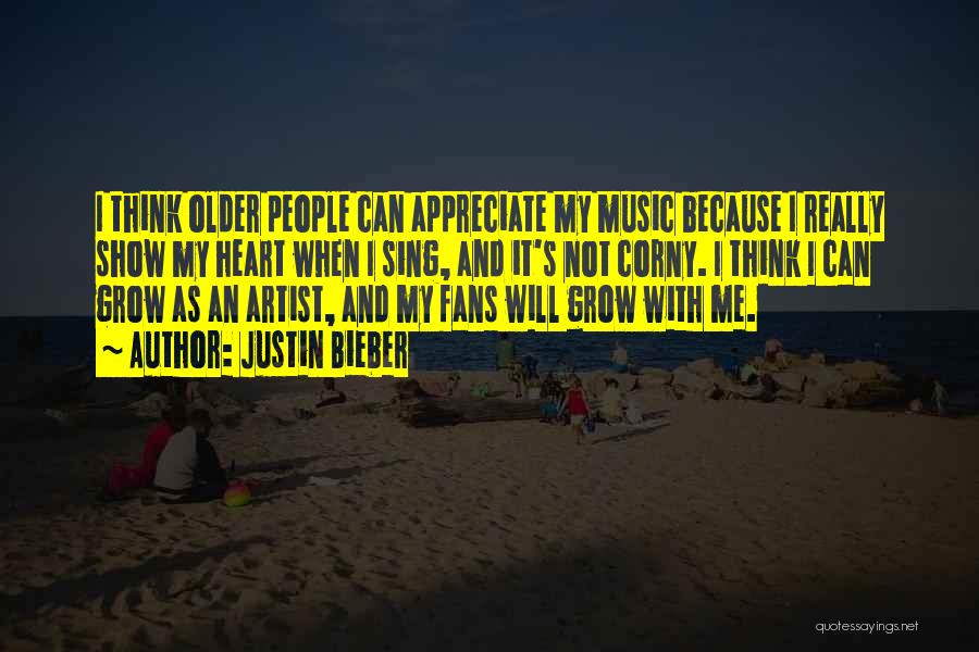Justin Bieber Quotes: I Think Older People Can Appreciate My Music Because I Really Show My Heart When I Sing, And It's Not