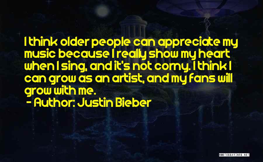 Justin Bieber Quotes: I Think Older People Can Appreciate My Music Because I Really Show My Heart When I Sing, And It's Not