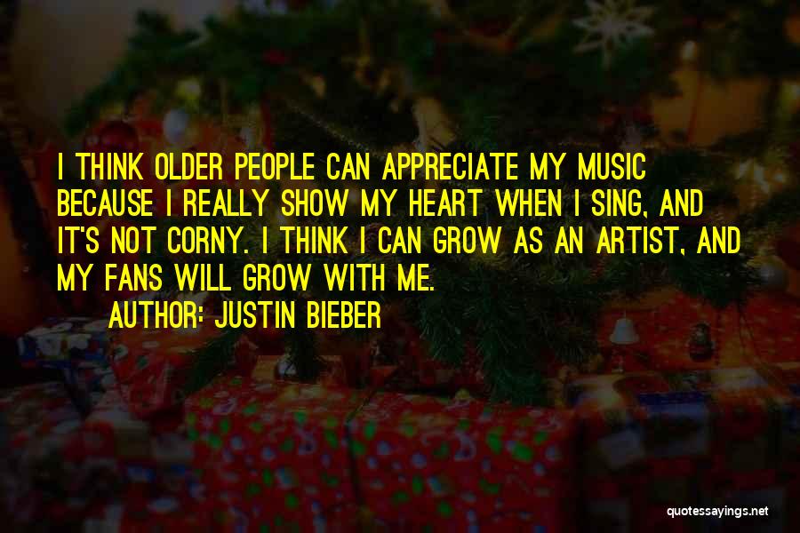 Justin Bieber Quotes: I Think Older People Can Appreciate My Music Because I Really Show My Heart When I Sing, And It's Not
