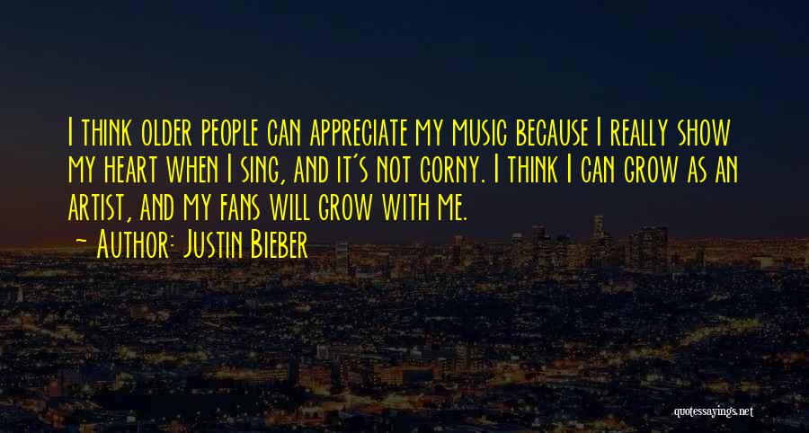 Justin Bieber Quotes: I Think Older People Can Appreciate My Music Because I Really Show My Heart When I Sing, And It's Not