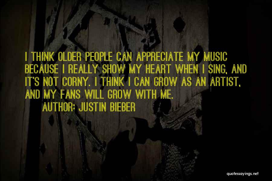 Justin Bieber Quotes: I Think Older People Can Appreciate My Music Because I Really Show My Heart When I Sing, And It's Not