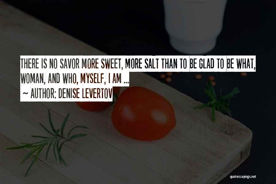 Denise Levertov Quotes: There Is No Savor More Sweet, More Salt Than To Be Glad To Be What, Woman, And Who, Myself, I