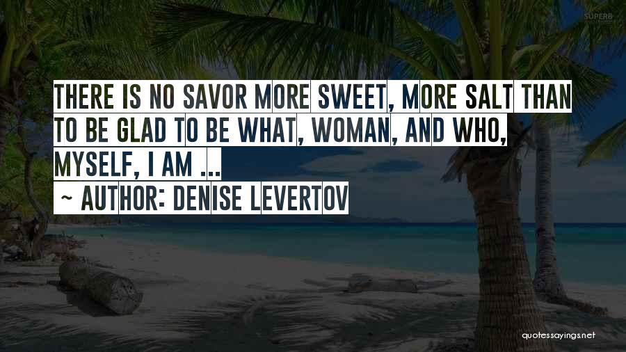 Denise Levertov Quotes: There Is No Savor More Sweet, More Salt Than To Be Glad To Be What, Woman, And Who, Myself, I