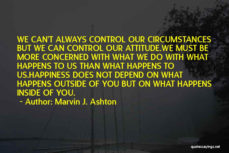 Marvin J. Ashton Quotes: We Can't Always Control Our Circumstances But We Can Control Our Attitude.we Must Be More Concerned With What We Do