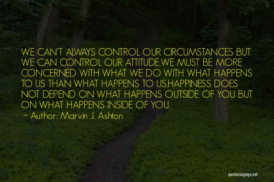 Marvin J. Ashton Quotes: We Can't Always Control Our Circumstances But We Can Control Our Attitude.we Must Be More Concerned With What We Do