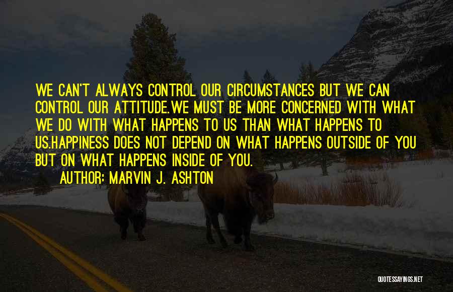 Marvin J. Ashton Quotes: We Can't Always Control Our Circumstances But We Can Control Our Attitude.we Must Be More Concerned With What We Do