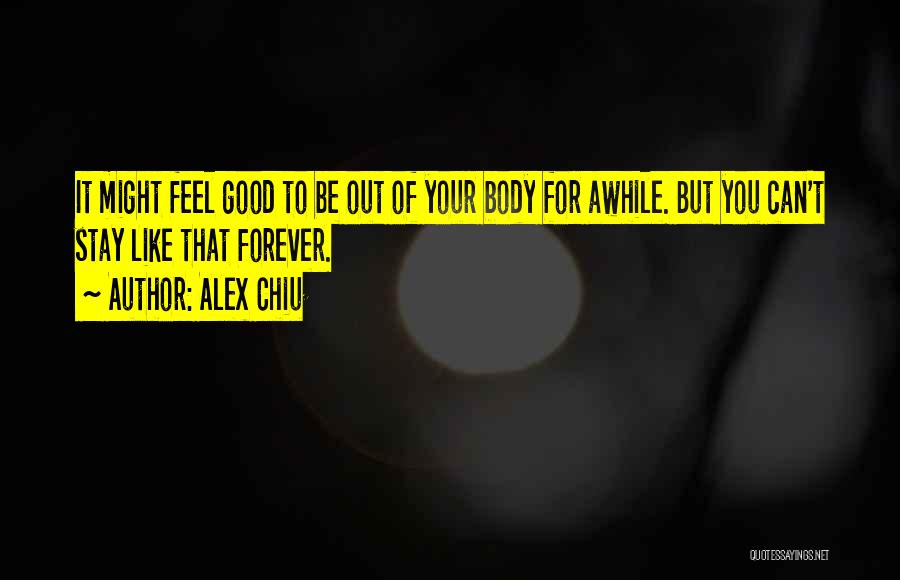 Alex Chiu Quotes: It Might Feel Good To Be Out Of Your Body For Awhile. But You Can't Stay Like That Forever.