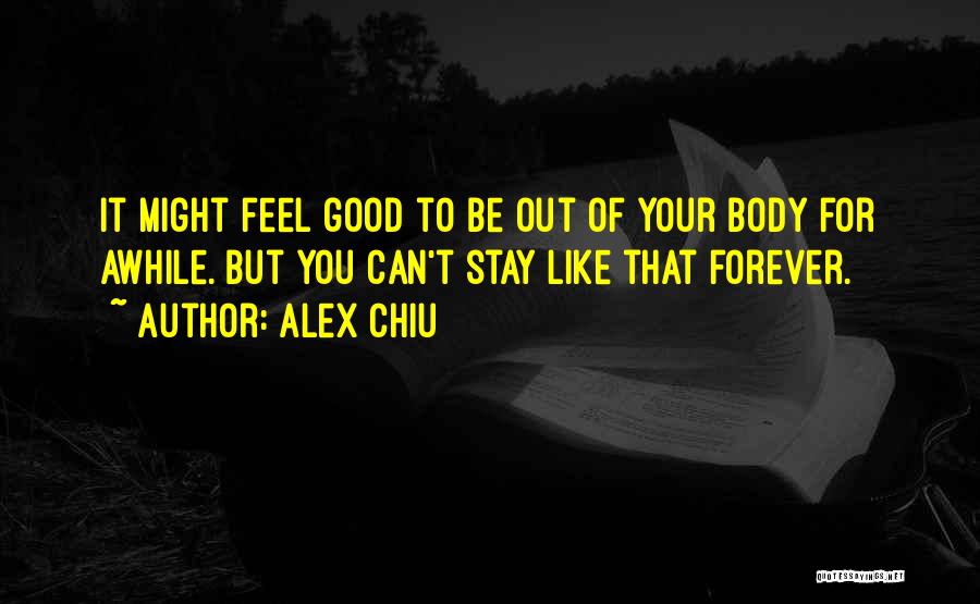 Alex Chiu Quotes: It Might Feel Good To Be Out Of Your Body For Awhile. But You Can't Stay Like That Forever.