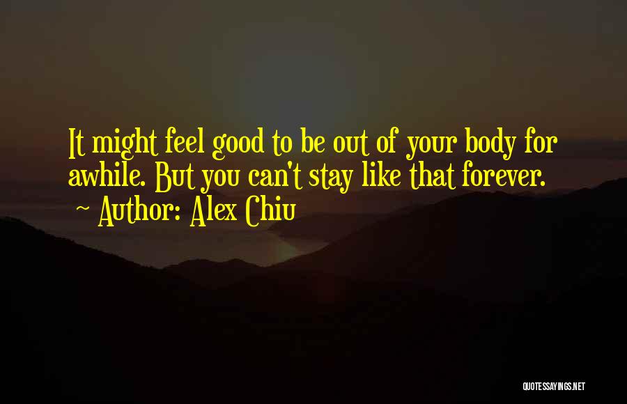 Alex Chiu Quotes: It Might Feel Good To Be Out Of Your Body For Awhile. But You Can't Stay Like That Forever.